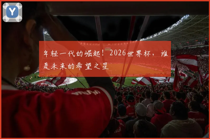 年轻一代的崛起！2026世界杯，谁是未来的希望之星