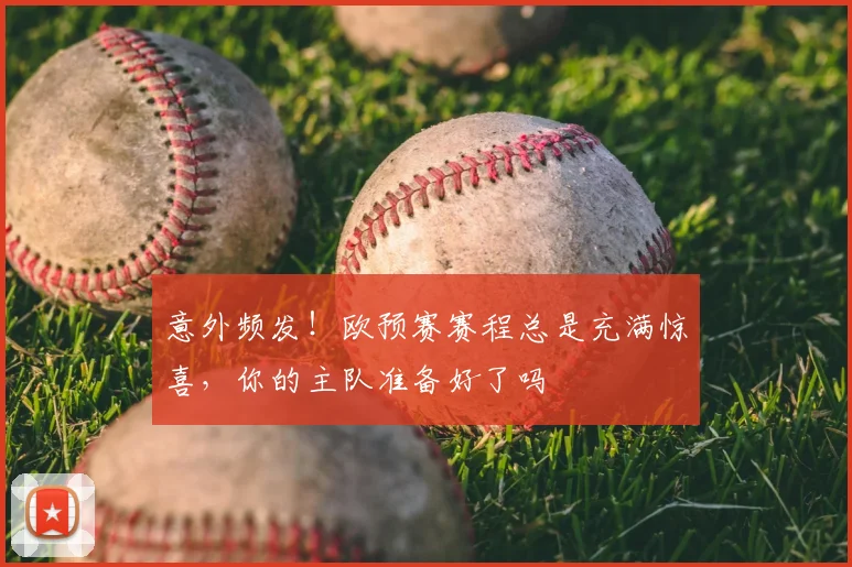 意外频发！欧预赛赛程总是充满惊喜，你的主队准备好了吗