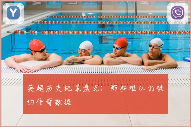 英超历史纪录盘点:那些难以打破的传奇数据