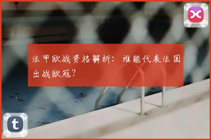 法甲欧战资格解析：谁能代表法国出战欧冠？