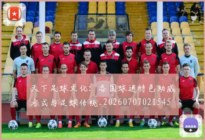 天下足球文化：各国球迷特色助威方式与足球传统_20260707021545