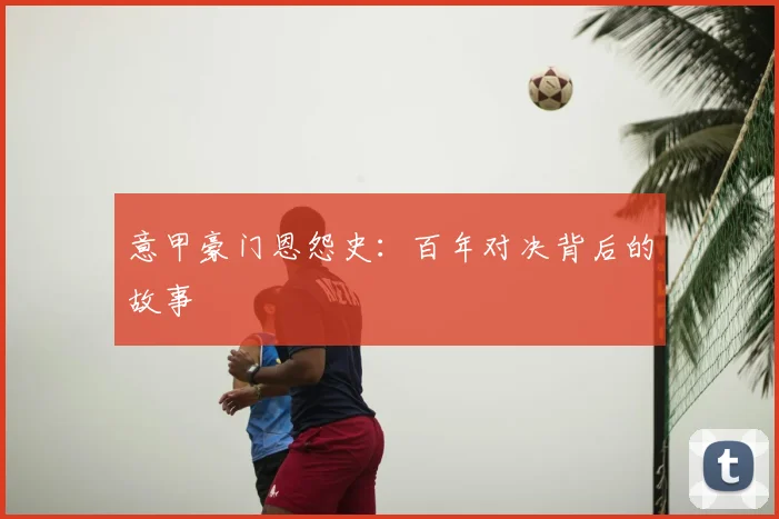 意甲豪门恩怨史：百年对决背后的故事