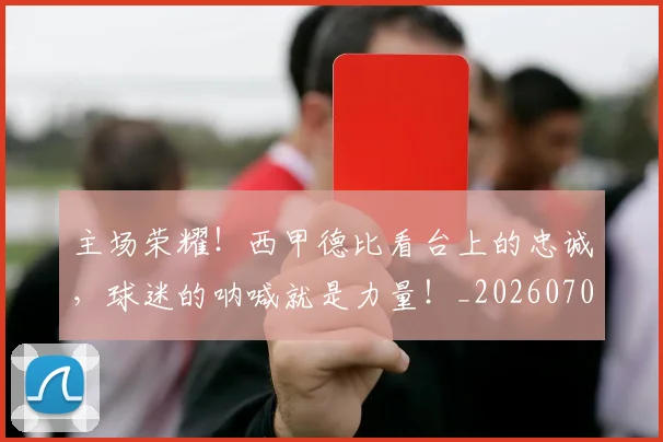 主场荣耀！西甲德比看台上的忠诚，球迷的呐喊就是力量！_20260703212150