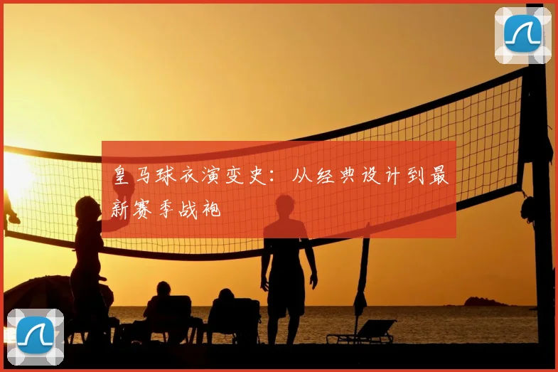 皇马球衣演变史：从经典设计到最新赛季战袍