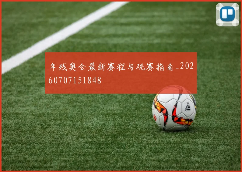 年残奥会最新赛程与观赛指南_20260707151848