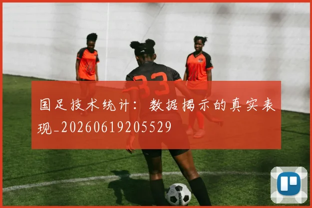 国足技术统计：数据揭示的真实表现_20260619205529