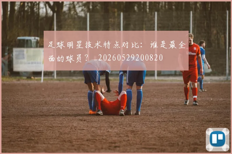 足球明星技术特点对比：谁是最全面的球员？_20260529200820