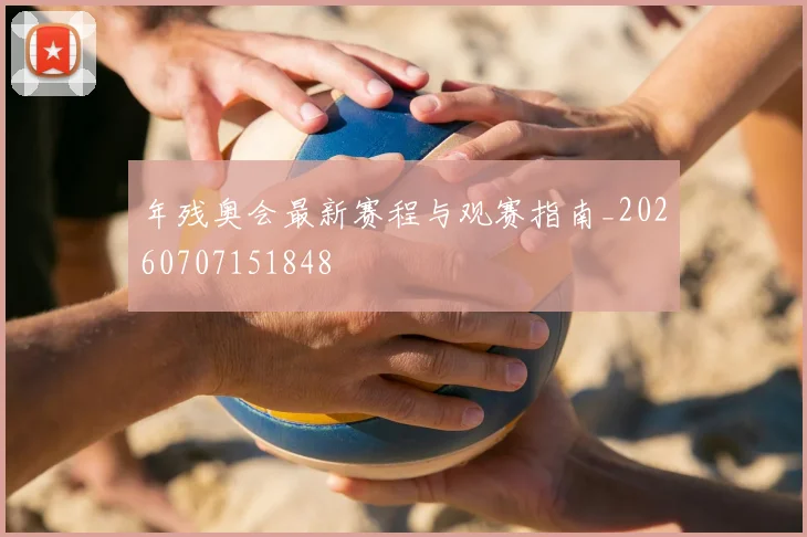 年残奥会最新赛程与观赛指南_20260707151848