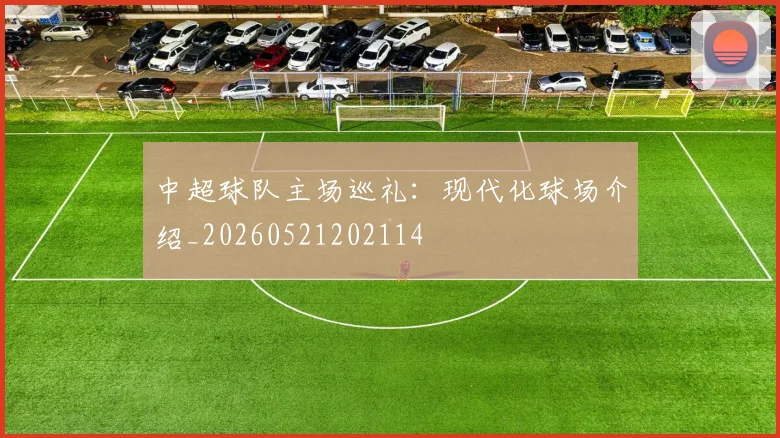 中超球队主场巡礼：现代化球场介绍_20260521202114