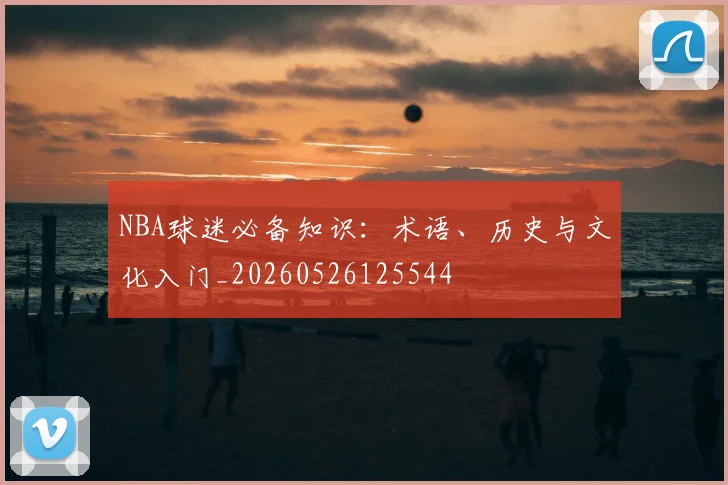 NBA球迷必备知识：术语、历史与文化入门_20260526125544