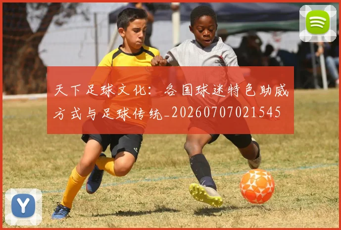 天下足球文化：各国球迷特色助威方式与足球传统_20260707021545