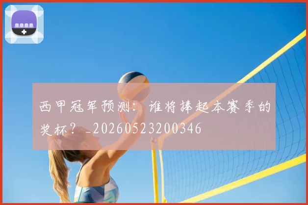 西甲冠军预测：谁将捧起本赛季的奖杯？_20260523200346