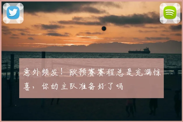 意外频发!欧预赛赛程总是充满惊喜,你的主队准备好了吗