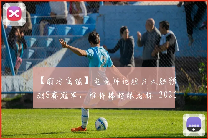 【前方高能】电竞评论短片大胆预测S赛冠军，谁将捧起银龙杯_20260702173154