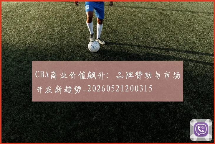 CBA商业价值飙升：品牌赞助与市场开发新趋势_20260521200315