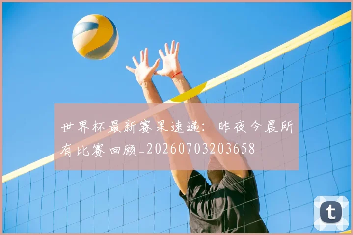 世界杯最新赛果速递：昨夜今晨所有比赛回顾_20260703203658