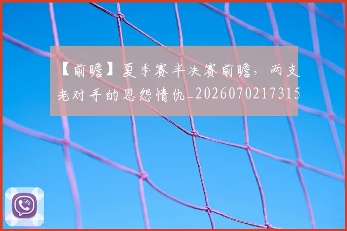 【前瞻】夏季赛半决赛前瞻，两支老对手的恩怨情仇_20260702173155