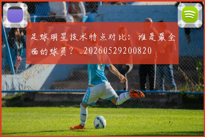 足球明星技术特点对比：谁是最全面的球员？_20260529200820