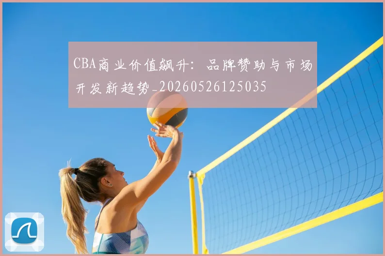 CBA商业价值飙升:品牌赞助与市场开发新趋势_20260526125035