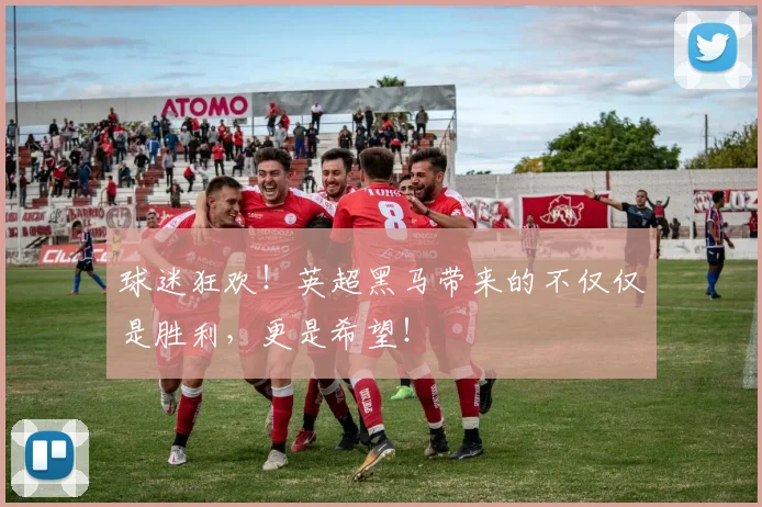 球迷狂欢！英超黑马带来的不仅仅是胜利，更是希望！