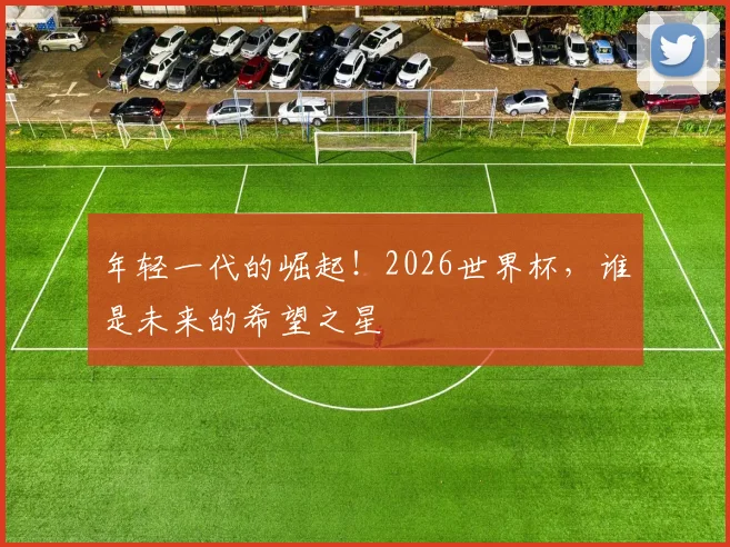 年轻一代的崛起！2026世界杯，谁是未来的希望之星