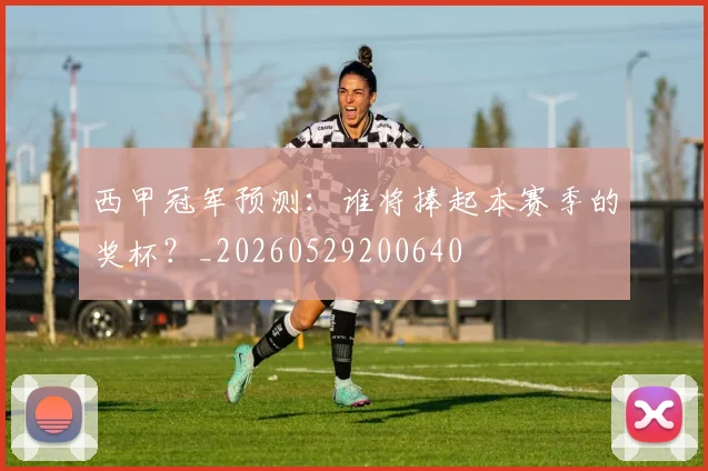 西甲冠军预测：谁将捧起本赛季的奖杯？_20260529200640