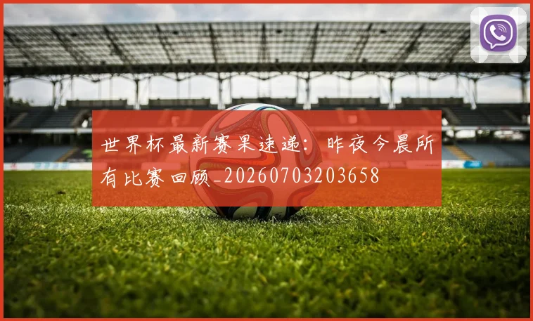 世界杯最新赛果速递:昨夜今晨所有比赛回顾_20260703203658