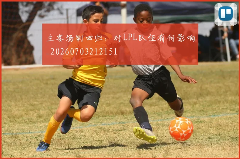 主客场制回归，对LPL队伍有何影响_20260703212151