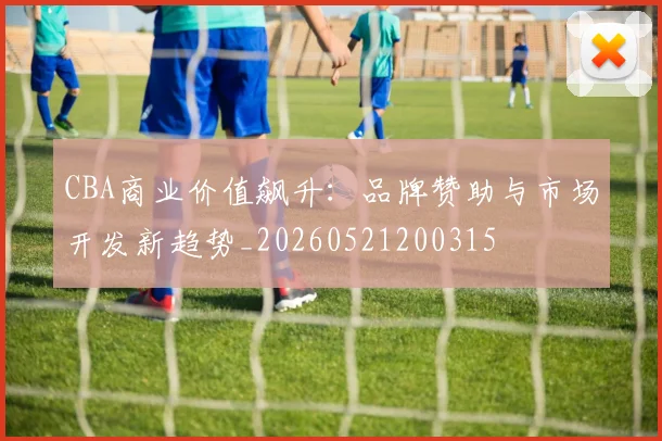 CBA商业价值飙升：品牌赞助与市场开发新趋势_20260521200315