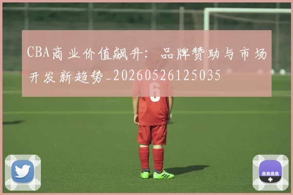 CBA商业价值飙升：品牌赞助与市场开发新趋势_20260526125035