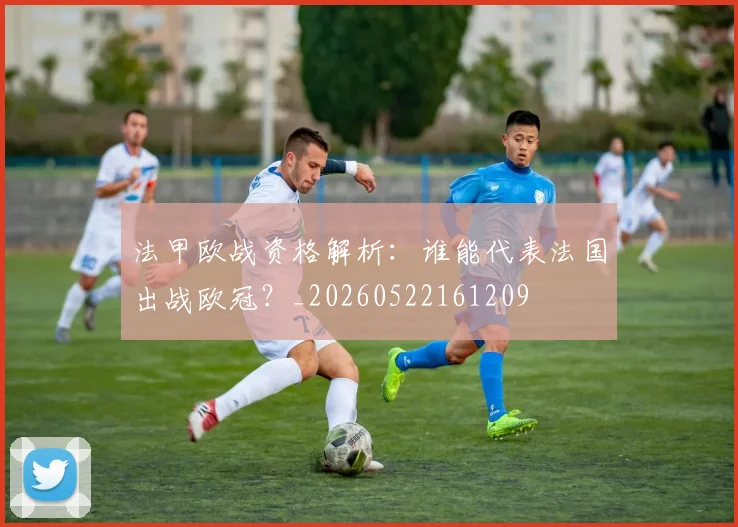 法甲欧战资格解析：谁能代表法国出战欧冠？_20260522161209