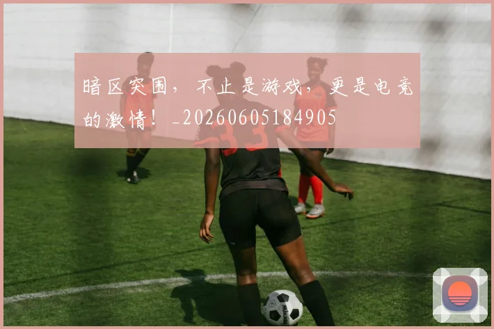 暗区突围,不止是游戏,更是电竞的激情!_20260605184905