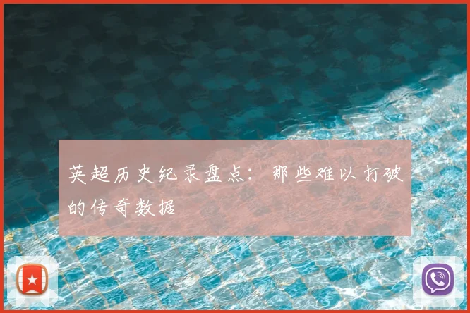 英超历史纪录盘点：那些难以打破的传奇数据