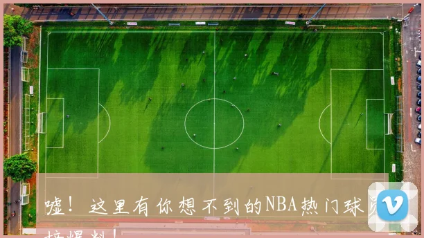 嘘！这里有你想不到的NBA热门球员榜爆料！