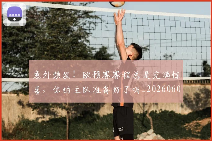 意外频发！欧预赛赛程总是充满惊喜，你的主队准备好了吗_20260605152623