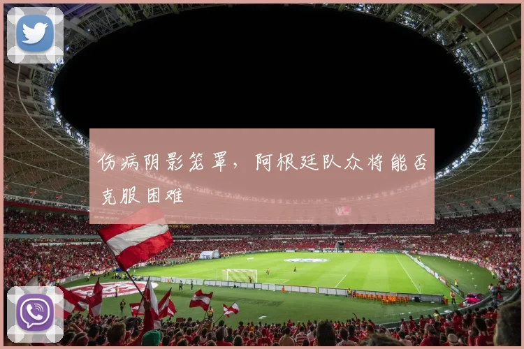 伤病阴影笼罩，阿根廷队众将能否克服困难