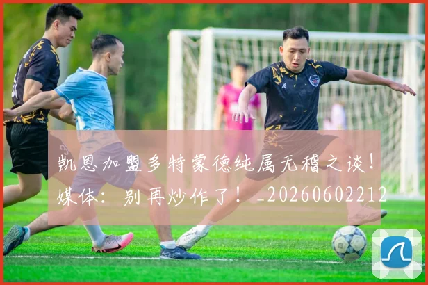 凯恩加盟多特蒙德纯属无稽之谈！媒体：别再炒作了！_20260602212515