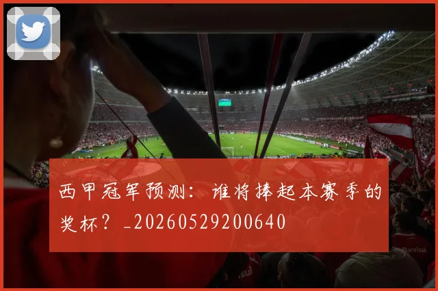 西甲冠军预测：谁将捧起本赛季的奖杯？_20260529200640